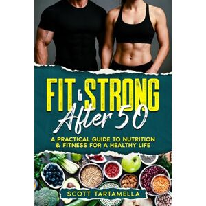 Scott Fit & Strong After 50: A Practical Guide to Nutrition & Fitness for a Healthy Life Scott Fit & Strong After 50: A Practical Guide to Nutrition & Fitness for a Healthy Life