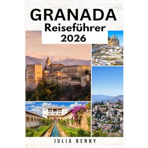 Benny, Julia GRANADA Reiseführer 2026: Entdecken Sie Granadas Paläste, Flamenco und versteckte Ecken Benny, Julia GRANADA Reiseführer 2026: Entdecken Sie Granadas Paläste, Flamenco und versteckte Ecken