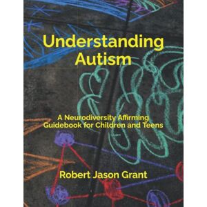 Grant, Robert Jason Understanding Autism: A Neurodiversity Affirming Guidebook for Children and Teens Grant, Robert Jason Understanding Autism: A Neurodiversity Affirming Guidebook for Children and Teens