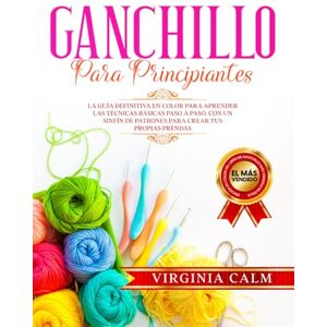 Calm, Virginia Ganchillo para principiantes: La Guía definitiva en Color para Aprender las Técnicas Básicas paso a paso. Con un sinfín de Patrones para Crear tus propias Prendas. Calm, Virginia Ganchillo para principiantes: La Guía definitiva en Color para Aprender las Técnicas Básicas paso a paso. Con un sinfín de Patrones para Crear tus propias Prendas.