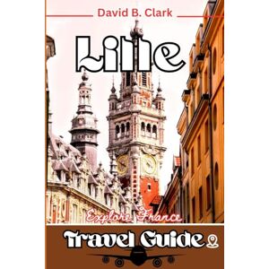 Clark, David B. Lille Travel Guide: A Step by Step Guide with Local Tips, Itineraries, and Detailed Maps for Curious Explorers Clark, David B. Lille Travel Guide: A Step by Step Guide with Local Tips, Itineraries, and Detailed Maps for Curious Explorers