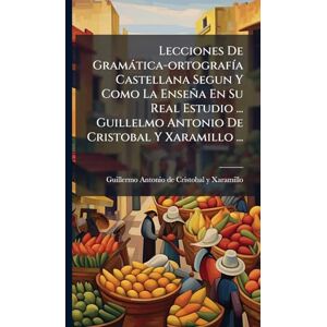 Lecciones De Gramàtica-ortografÃ-a Castellana Segun Y Como La Enseña En Su Real Estudio ... Guillelmo Antonio De Cristobal Y Xaramillo ... Lecciones De Gramàtica-ortografÃ-a Castellana Segun Y Como La Enseña En Su Real Estudio ... Guillelmo Antonio De Cristobal Y Xaramillo ...