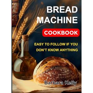 Kelly, Barbara No Fuss Baking. Bread Mastery Making: Homemade Bread Machine Cookbook. Best recipes for every day. Ultimate Homemade Guide and Baker's Handbook Kelly, Barbara No Fuss Baking. Bread Mastery Making: Homemade Bread Machine Cookbook. Best recipes for every day. Ultimate Homemade Guide and Baker's Handbook