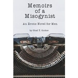 Cocker, Mr. Chad T. Memoirs of a Misogynist: An Erotic Novel for Men Cocker, Mr. Chad T. Memoirs of a Misogynist: An Erotic Novel for Men