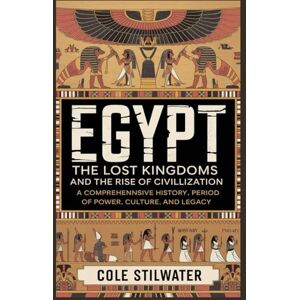 Stilwater, Cole Egypt: The Lost Kingdoms and the Rise of Civilization: From the First Dynasties to the Late Period A Comprehensive History of Power, Culture, and Legacy Stilwater, Cole Egypt: The Lost Kingdoms and the Rise of Civilization: From the First Dynasties to the Late Period A Comprehensive History of Power, Culture, and Legacy