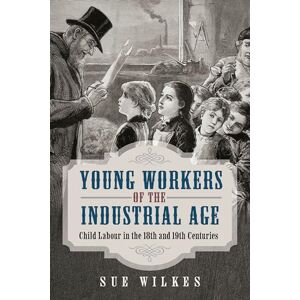 Sue Wilkes Young Workers of the Industrial Age: Child Labour in the 18th and 19th Centuries Sue Wilkes Young Workers of the Industrial Age: Child Labour in the 18th and 19th Centuries