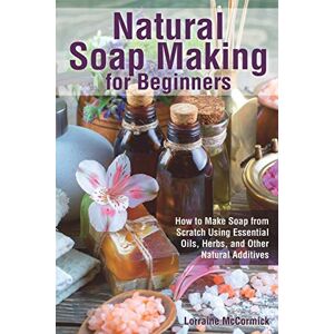 McCormick, Lorraine Natural Soap Making for Beginners: How to Make Soap from Scratch Using Essential Oils, Herbs, and Other Natural Additives: 1 (Natural Health Care) McCormick, Lorraine Natural Soap Making for Beginners: How to Make Soap from Scratch Using Essential Oils, Herbs, and Other Natural Additives: 1 (Natural Health Care)