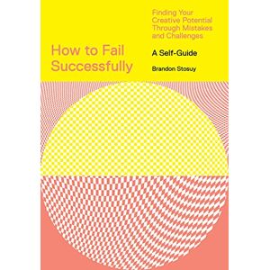 Stosuy, Brandon How to Fail Successfully: Finding Your Creative Potential Through Mistakes and Challenges Stosuy, Brandon How to Fail Successfully: Finding Your Creative Potential Through Mistakes and Challenges
