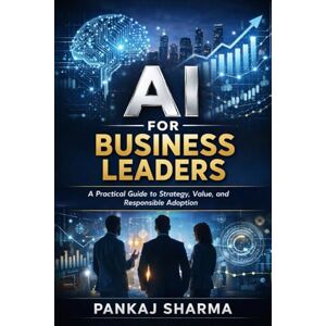 Sharma, Pankaj AI for Business Leaders: A Practical Guide to Strategy, Value, and Responsible Adoption Sharma, Pankaj AI for Business Leaders: A Practical Guide to Strategy, Value, and Responsible Adoption