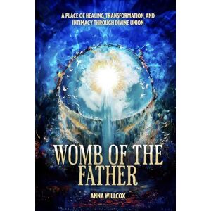 Willcox, Anna Womb of the Father: A Place of Healing, Transformation, and Intimacy Through Divine Union Willcox, Anna Womb of the Father: A Place of Healing, Transformation, and Intimacy Through Divine Union