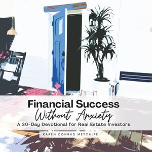 Conrad Metcalfe, Karen Financial Success Without Anxiety: A 30-Day Devotional for Real Estate Investors Conrad Metcalfe, Karen Financial Success Without Anxiety: A 30-Day Devotional for Real Estate Investors