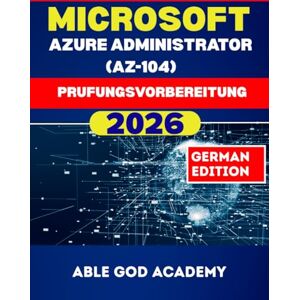 ACADEMY, ABLE GOD MICROSOFT AZURE ADMINISTRATOR (AZ-104) Prufungsvorbereitung: Alles, was Sie wissen müssen, um beim ersten Versuch zu bestehen ACADEMY, ABLE GOD MICROSOFT AZURE ADMINISTRATOR (AZ-104) Prufungsvorbereitung: Alles, was Sie wissen müssen, um beim ersten Versuch zu bestehen
