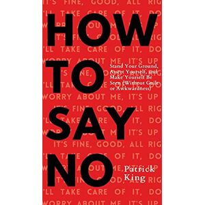 King, Patrick How To Say No: Stand Your Ground, Assert Yourself, and Make Yourself Be Seen King, Patrick How To Say No: Stand Your Ground, Assert Yourself, and Make Yourself Be Seen
