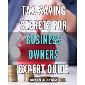 .G Ayala, Bryan Tax-Saving Secrets for Business Owners: Expert Guide: Maximize Your Savings with Proven Tax Strategies for Small Business Owners .G Ayala, Bryan Tax-Saving Secrets for Business Owners: Expert Guide: Maximize Your Savings with Proven Tax Strategies for Small Business Owners