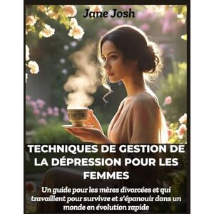 Josh, Jane Techniques de gestion de la dépression pour les femmes: Un guide pour les mères divorcées et qui travaillent pour survivre et s'épanouir dans un monde en évolution rapide Josh, Jane Techniques de gestion de la dépression pour les femmes: Un guide pour les mères divorcées et qui travaillent pour survivre et s'épanouir dans un monde en évolution rapide