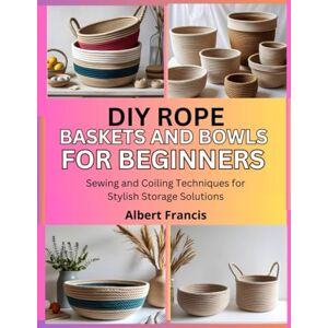 Francis, Albert DIY Rope Baskets and Bowls for Beginners: Sewing and Coiling Techniques for Stylish Storage Solutions Francis, Albert DIY Rope Baskets and Bowls for Beginners: Sewing and Coiling Techniques for Stylish Storage Solutions