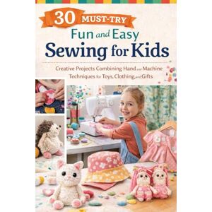 Hewitt, Terrance 30 Must-Try Fun and Easy Sewing for Kids: Creative Projects Combining Hand and Machine Techniques for Toys, Clothing, and Gifts Hewitt, Terrance 30 Must-Try Fun and Easy Sewing for Kids: Creative Projects Combining Hand and Machine Techniques for Toys, Clothing, and Gifts