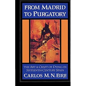 Eire, Carlos M.N. From Madrid to Purgatory: The Art & Craft of Dying in Sixteenth-Century Spain: The Art and Craft of Dying in Sixteenth-Century Spain (Cambridge Studies in Early Modern History) Eire, Carlos M.N. From Madrid to Purgatory: The Art & Craft of Dying in Sixteenth-Century Spain: The Art and Craft of Dying in Sixteenth-Century Spain (Cambridge Studies in Early Modern History)
