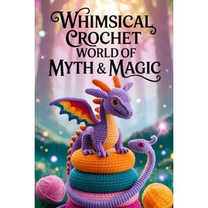Windham, Jareth Whimsical Crochet World of Myth & Magic: 20 Legendary Beasts and Enchanted Creatures to Craft with Yarn Windham, Jareth Whimsical Crochet World of Myth & Magic: 20 Legendary Beasts and Enchanted Creatures to Craft with Yarn