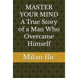 Ilic, Milan MASTER YOUR MIND A True Story of a Man Who Overcame Himself Ilic, Milan MASTER YOUR MIND A True Story of a Man Who Overcame Himself