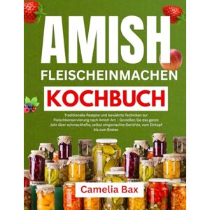 Bax, Camelia AMISH FLEISCHEINMAC HEN KOCHBUCH: Traditionelle Rezepte und bewährte Techniken zur Fleischkonservierung nach Amish-Art – Genießen Sie das ganze Jahr über schmackhafte, selbst eingemachte Gerichte, vo Bax, Camelia AMISH FLEISCHEINMAC HEN KOCHBUCH: Traditionelle Rezepte und bewährte Techniken zur Fleischkonservierung nach Amish-Art – Genießen Sie das ganze Jahr über schmackhafte, selbst eingemachte Gerichte, vo