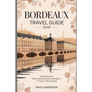 Anderson, Math BORDEAUX TRAVEL GUIDE 2026: Top Attractions Must-See Landmarks and Sights in France’s Wine Capital Anderson, Math BORDEAUX TRAVEL GUIDE 2026: Top Attractions Must-See Landmarks and Sights in France’s Wine Capital