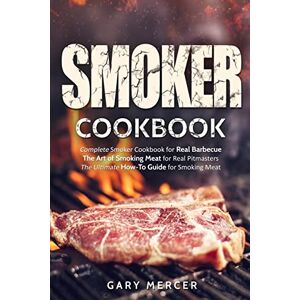 Mercer, Gary Smoker Cookbook: Complete Smoker Cookbook for Real Barbecue, The Art of Smoking Meat for Real Pitmasters, The Ultimate How-To Guide for Smoking Meat Mercer, Gary Smoker Cookbook: Complete Smoker Cookbook for Real Barbecue, The Art of Smoking Meat for Real Pitmasters, The Ultimate How-To Guide for Smoking Meat