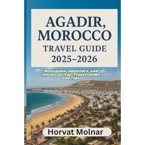 Molnar, Horvat AGADIR, MOROCCO TRAVEL GUIDE 2025-2026: Relaxation, adventure, and Moroccan Top Travel Guides and Tips Molnar, Horvat AGADIR, MOROCCO TRAVEL GUIDE 2025-2026: Relaxation, adventure, and Moroccan Top Travel Guides and Tips