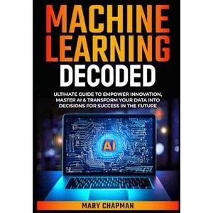 Chapman, Mary MACHINE LEARNING DECODED: ULTIMATE GUIDE TO EMPOWER INNOVATION, MASTER AI & TRANSFORM YOUR DATA INTO DECISIONS FOR SUCCESS IN THE FUTURE Chapman, Mary MACHINE LEARNING DECODED: ULTIMATE GUIDE TO EMPOWER INNOVATION, MASTER AI & TRANSFORM YOUR DATA INTO DECISIONS FOR SUCCESS IN THE FUTURE
