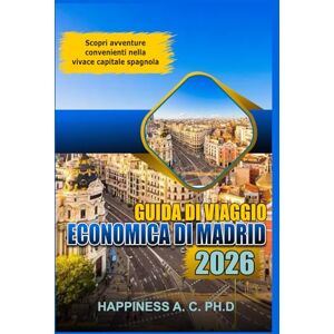 A. C. PH.D., Happiness GUIDA DI VIAGGIO ECONOMICA DI MADRID 2026: Scopri avventure convenienti nella vivace capitale spagnola A. C. PH.D., Happiness GUIDA DI VIAGGIO ECONOMICA DI MADRID 2026: Scopri avventure convenienti nella vivace capitale spagnola