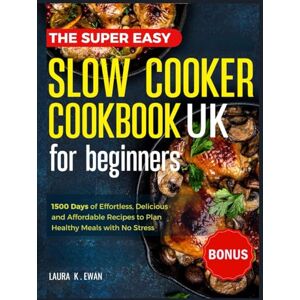Ewan, Laura K. The Super Easy Slow Cooker Cookbook UK for Beginners: 1500 Days of Delicious, Easy and Low Effort Recipes to Plan Healthy Meals with No Stress. Ewan, Laura K. The Super Easy Slow Cooker Cookbook UK for Beginners: 1500 Days of Delicious, Easy and Low Effort Recipes to Plan Healthy Meals with No Stress.