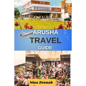 Zeenah, Nina Arusha Travel Guide: Your Ultimate Companion for Unforgettable Tanzania Safaris, Cultural Adventures, and Mount Meru Exploration Zeenah, Nina Arusha Travel Guide: Your Ultimate Companion for Unforgettable Tanzania Safaris, Cultural Adventures, and Mount Meru Exploration