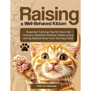 Marlowe, Dr. Felix W Raising a Well-Behaved Kitten: Essential Training Tips for New Cat Owners — Establish Positive Habits and a Loving Relationship from the Very Start Marlowe, Dr. Felix W Raising a Well-Behaved Kitten: Essential Training Tips for New Cat Owners — Establish Positive Habits and a Loving Relationship from the Very Start