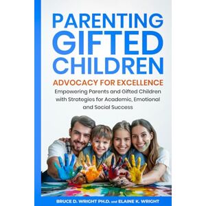 Wright PhD, Bruce D. Parenting Gifted Children: Advocacy for Excellence: Empowering Parents and Gifted Children with Strategies for Academic, Emotional, and Social Success Wright PhD, Bruce D. Parenting Gifted Children: Advocacy for Excellence: Empowering Parents and Gifted Children with Strategies for Academic, Emotional, and Social Success