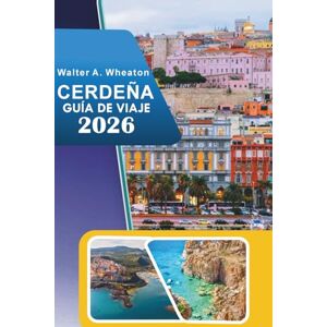 Wheaton, Walter A. CERDEÑA GUÍA DE VIAJE 2026: Explorando playas costeras, principales atracciones, senderos de montaña, ruinas antiguas, vida nocturna y sabores locales en el paraíso mediterráneo de Italia Wheaton, Walter A. CERDEÑA GUÍA DE VIAJE 2026: Explorando playas costeras, principales atracciones, senderos de montaña, ruinas antiguas, vida nocturna y sabores locales en el paraíso mediterráneo de Italia