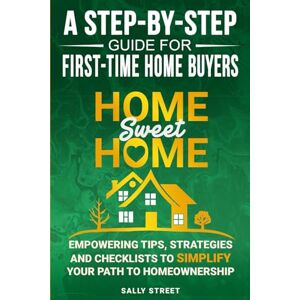 Street, Sally Home Sweet Home a Step-By-Step Guide for First Time Home Buyers: Empowering Tips, Strategies and Checklists to Simplify Your Path to Homeownership Street, Sally Home Sweet Home a Step-By-Step Guide for First Time Home Buyers: Empowering Tips, Strategies and Checklists to Simplify Your Path to Homeownership