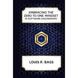 Bass, Louis R Embracing the Zero to One Mindset in Software Engineering: Unleashing Breakthrough Innovation in Tech Startups with Zero to One Philosophy Bass, Louis R Embracing the Zero to One Mindset in Software Engineering: Unleashing Breakthrough Innovation in Tech Startups with Zero to One Philosophy
