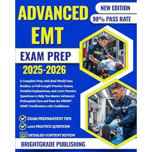 PUBLISHING, BRIGHTGRADE ADVANCED EMT EXAM PREP 2025-2026: A Complete Prep with Real-World Case Studies, 10 Full-Length Practice Exams, Detailed Explanations, and 1,000 ... Pass the NREMT AEMT Certification with C... PUBLISHING, BRIGHTGRADE ADVANCED EMT EXAM PREP 2025-2026: A Complete Prep with Real-World Case Studies, 10 Full-Length Practice Exams, Detailed Explanations, and 1,000 ... Pass the NREMT AEMT Certification with C...
