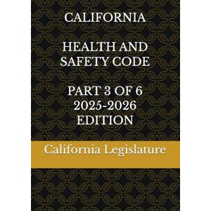 Legislature, California CALIFORNIA HEALTH AND SAFETY CODE PART 3 OF 6 2025-2026 EDITION Legislature, California CALIFORNIA HEALTH AND SAFETY CODE PART 3 OF 6 2025-2026 EDITION