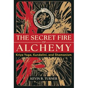 Turner, Kevin B. The Secret Fire of Alchemy: Kriya Yoga, Kundalini, and Shamanism Turner, Kevin B. The Secret Fire of Alchemy: Kriya Yoga, Kundalini, and Shamanism