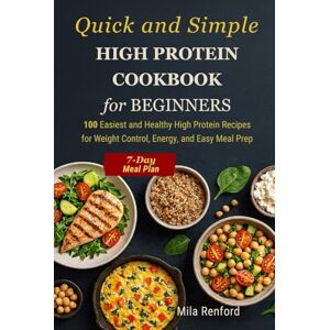 Renford, Mila Quick and simple High Protein Cookbook for Beginners: 100 Easiest and Healthy High Protein Recipes for Weight control, Energy, and Easy Meal Prep Renford, Mila Quick and simple High Protein Cookbook for Beginners: 100 Easiest and Healthy High Protein Recipes for Weight control, Energy, and Easy Meal Prep