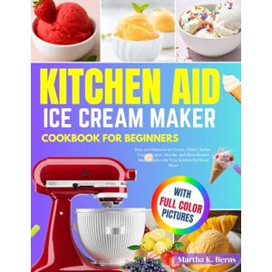 K. Berns, Martha Kitchen Aid Ice Cream Maker Cookbook for Beginners: Easy and Delicious Ice Cream, Gelato, Sorbet, Frozen Yogurt, Mix-Ins, and More Recipes Made Simple with Your KitchenAid Stand Mixer K. Berns, Martha Kitchen Aid Ice Cream Maker Cookbook for Beginners: Easy and Delicious Ice Cream, Gelato, Sorbet, Frozen Yogurt, Mix-Ins, and More Recipes Made Simple with Your KitchenAid Stand Mixer