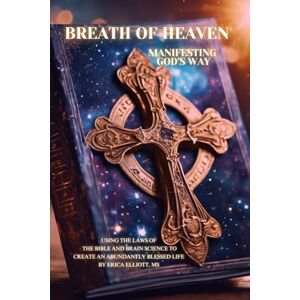 Elliot MS, Erica Breath of Heaven: Manifesting God’s Way: Using the Laws of the Bible and Brain Science to Create Elliot MS, Erica Breath of Heaven: Manifesting God’s Way: Using the Laws of the Bible and Brain Science to Create