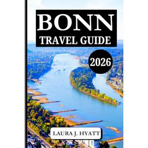 J. HYATT, LAURA BONN TRAVEL GUIDE 2026: Discover Bonn and Explore with Insider Tips, Germany’s Cultural Highlights, Day Trips, and Charm in Germany’s Riverside City. J. HYATT, LAURA BONN TRAVEL GUIDE 2026: Discover Bonn and Explore with Insider Tips, Germany’s Cultural Highlights, Day Trips, and Charm in Germany’s Riverside City.