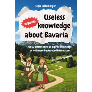 Sattelberger, Sonja Useless express knowledge about Bavaria: Funny and quirky facts from quick bites to deeper insights. Perfect gift book for anyone who loves Bavaria! Sattelberger, Sonja Useless express knowledge about Bavaria: Funny and quirky facts from quick bites to deeper insights. Perfect gift book for anyone who loves Bavaria!
