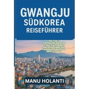 HOLANTI, MANU GWANGJU SÜDKOREA REISEFÜHRER: Die Top-Sehenswürdigkeiten das Nachtleben und Reisetipps für Gwangju Südkorea 2025 2026 HOLANTI, MANU GWANGJU SÜDKOREA REISEFÜHRER: Die Top-Sehenswürdigkeiten das Nachtleben und Reisetipps für Gwangju Südkorea 2025 2026