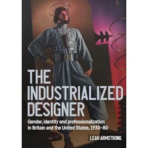 Leah Armstrong The industrialized designer': Gender, Identity and Professionalization in Britain and the United States, 1930-80 (Studies in Design and Material Culture) Leah Armstrong The industrialized designer': Gender, Identity and Professionalization in Britain and the United States, 1930-80 (Studies in Design and Material Culture)
