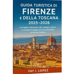 Lopez, Fay I. Guida turistica di Firenze e della Toscana 2025-2026: Le migliori attrazioni, cibo, alloggi, cultura e consigli di viaggio per la tua perfetta avventura italiana Lopez, Fay I. Guida turistica di Firenze e della Toscana 2025-2026: Le migliori attrazioni, cibo, alloggi, cultura e consigli di viaggio per la tua perfetta avventura italiana