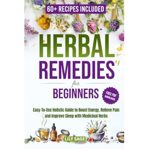Sage, Lily Herbal Remedies for Beginners: An Easy-to-Use Holistic Guide to Boost Energy, Relieve Pain, and Improve Sleep with Medicinal Herbs Sage, Lily Herbal Remedies for Beginners: An Easy-to-Use Holistic Guide to Boost Energy, Relieve Pain, and Improve Sleep with Medicinal Herbs
