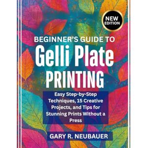 NEUBAUER, GARY R. Beginner’s Guide To Gelli Plate Printing: Easy Step-by-Step Techniques, 15 Creative Projects, and Tips for Stunning Prints Without a Press NEUBAUER, GARY R. Beginner’s Guide To Gelli Plate Printing: Easy Step-by-Step Techniques, 15 Creative Projects, and Tips for Stunning Prints Without a Press